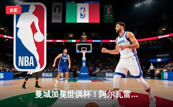 曼城加冕世俱杯！阿尔瓦雷斯双响闪耀绿茵场，蓝月亮首度问鼎世界之巅