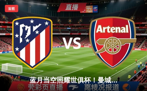 蓝月当空照耀世俱杯！曼城4-0横扫弗鲁米嫩塞首度加冕世界冠军