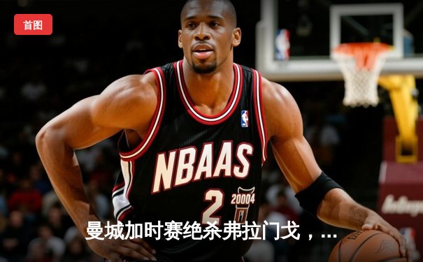 曼城加时赛绝杀弗拉门戈，首夺世俱杯冠军创历史