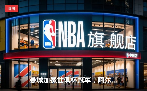 曼城加冕世俱杯冠军，阿尔瓦雷斯闪耀决赛舞台