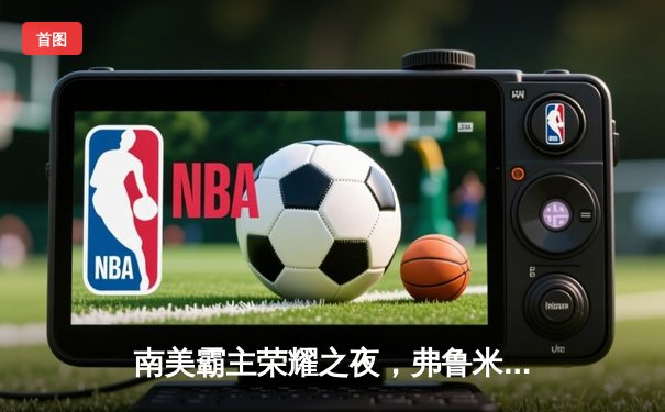 南美霸主荣耀之夜，弗鲁米嫩塞世俱杯加冕创历史