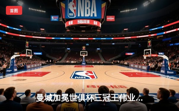 曼城加冕世俱杯三冠王伟业，阿尔瓦雷斯双响闪耀沙特之夜