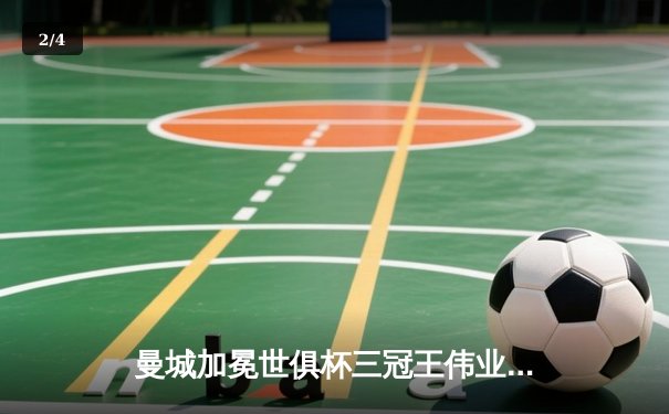 曼城加冕世俱杯三冠王伟业，阿尔瓦雷斯双响闪耀沙特之夜 - 2