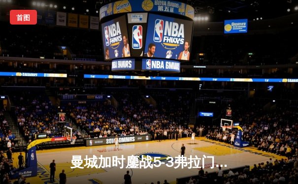 曼城加时鏖战5-3弗拉门戈，首夺世俱杯铸就年度五冠伟业