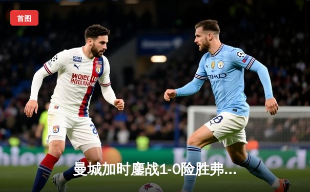 曼城加时鏖战1-0险胜弗拉门戈，首夺世俱杯冠军成就年度五冠王伟业