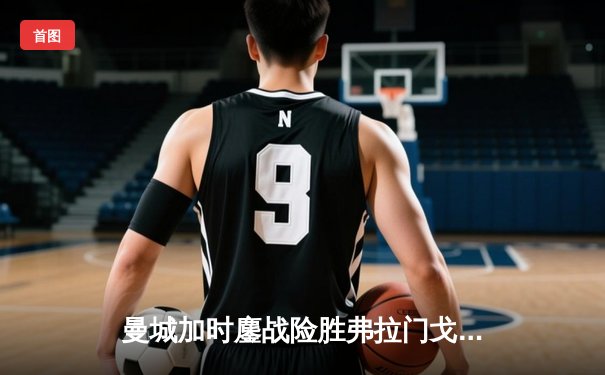 曼城加时鏖战险胜弗拉门戈 首夺世俱杯冠军完成年度大满贯