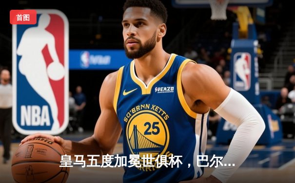 皇马五度加冕世俱杯，巴尔韦德闪耀决赛荣膺MVP