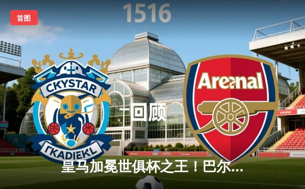 皇马加冕世俱杯之王！巴尔韦德加时绝杀 5-3险胜利雅得新月创历史