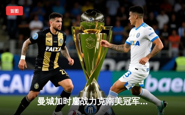 曼城加时鏖战力克南美冠军弗拉门戈，首夺世俱杯冠军成就年度五冠王伟业
