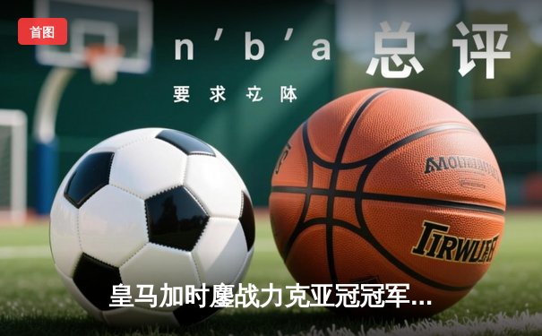 皇马加时鏖战力克亚冠冠军，第五次问鼎世俱杯创历史
