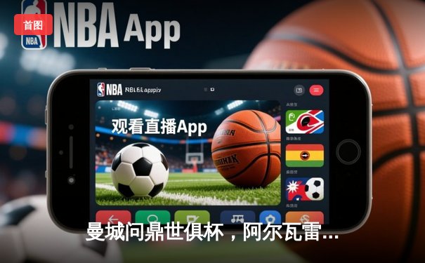 曼城问鼎世俱杯，阿尔瓦雷斯闪耀决赛荣膺MVP