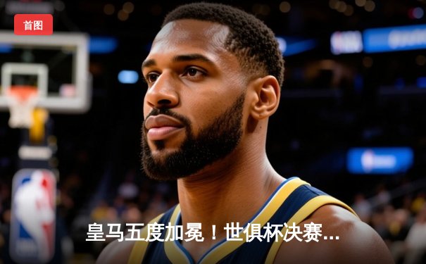 皇马五度加冕！世俱杯决赛鏖战120分钟，巴尔韦德加时绝杀助银河战舰险胜利雅得新月