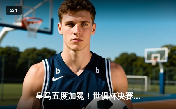 皇马五度加冕！世俱杯决赛鏖战120分钟，巴尔韦德加时绝杀助银河战舰险胜利雅得新月 - 2