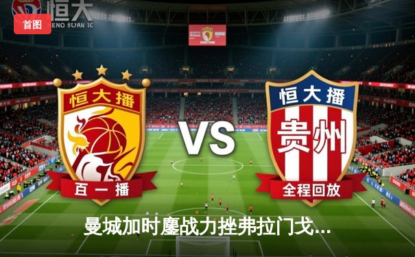 曼城加时鏖战力挫弗拉门戈 首夺世俱杯铸就年度五冠伟业