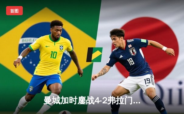 曼城加时鏖战4-2弗拉门戈，首夺世俱杯冠军完成年度大满贯