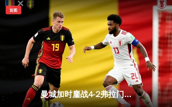 曼城加时鏖战4-2弗拉门戈首夺世俱杯，阿尔瓦雷斯双响加冕三冠王