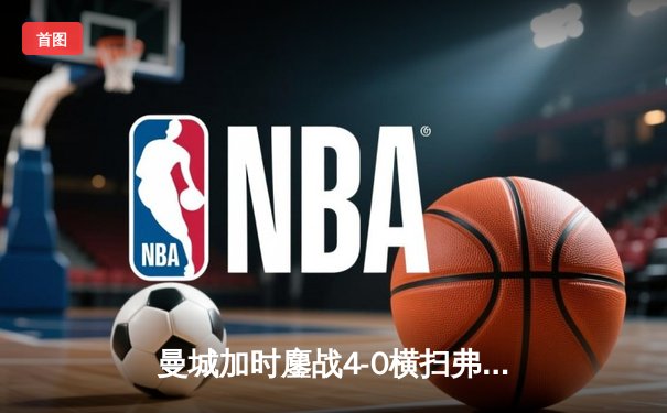 曼城加时鏖战4-0横扫弗鲁米嫩塞，首夺世俱杯冠军铸就年度五冠伟业