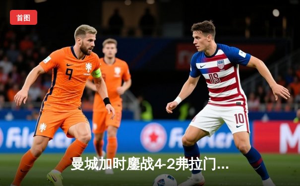 曼城加时鏖战4-2弗拉门戈，首夺世俱杯冠军完成年度大满贯