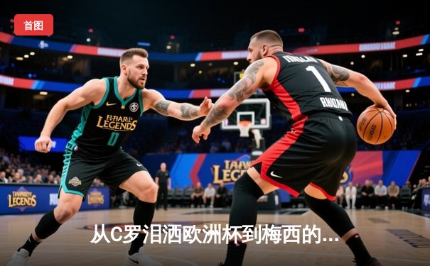 从C罗泪洒欧洲杯到梅西的最后一舞：体育巨星时代终结与新生