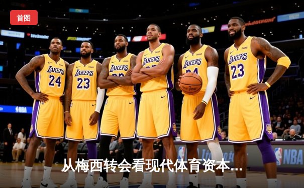 从梅西转会看现代体育资本化：巨星决策背后的商业博弈与球迷情感撕裂