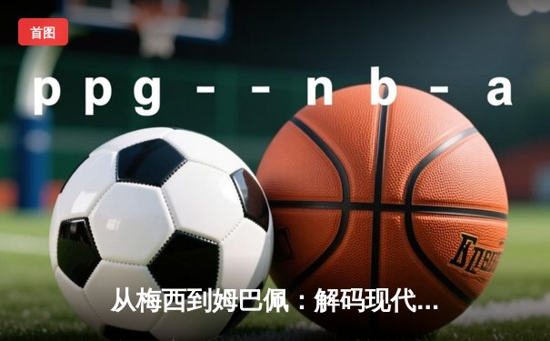 从梅西到姆巴佩：解码现代足球的战术革命与巨星价值